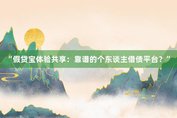 “假贷宝体验共享：靠谱的个东谈主借债平台？”